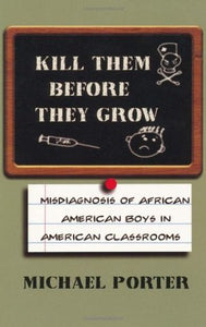 Kill Them Before They Grow: Misdiagnosis of African American Boys in American Classrooms by Michael Porter