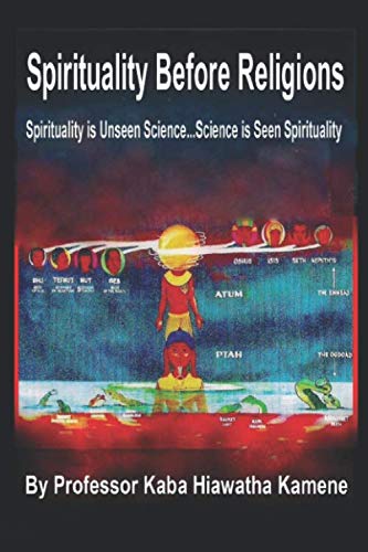 Spirituality Before Religions: Spirituality Is Unseen Science...Science Is Seen Spiritualty by Professor Kaba Hiawatha Kamene
