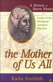 The Mother Of Us All: A History of Queen Nanny, Leader of the Winward Jamaican Maroons, by Karla Gottlieb