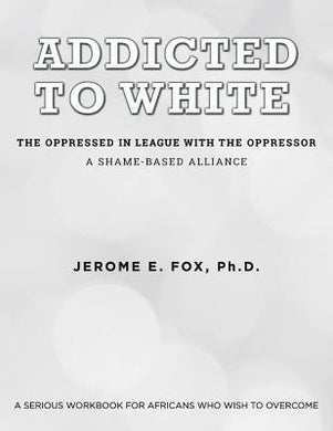 Addicted to White The Oppressed in League with the Oppressor: A Shame-Based Alliance by Jerome E. Fox