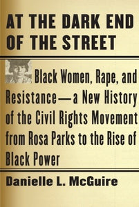 At the Dark End of the Street: Black Women, Rape, and Resistance--A New History of the Civil Rights Movement from Rosa Parks to the Rise of Black Power by Danielle L. McGuire